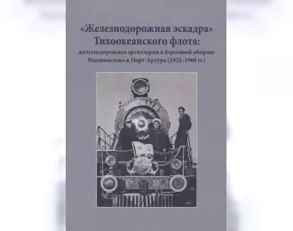 Книга ""Железнодорожная эскадра" Тихоокеанского флота: железнодорожная артиллерия в береговой обороне Владивостока и Порт-Артура (1932-1960 гг.)" В.Калинин, Ю.Иванов, Н.Гаврилкин